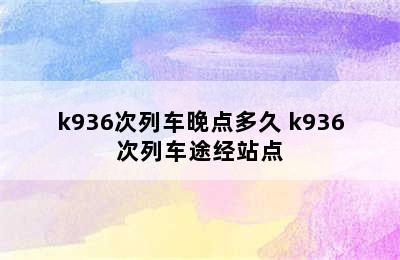 k936次列车晚点多久 k936次列车途经站点